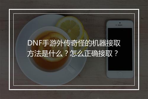 DNF手游外传奇怪的机器接取方法是什么？怎么正确接取？