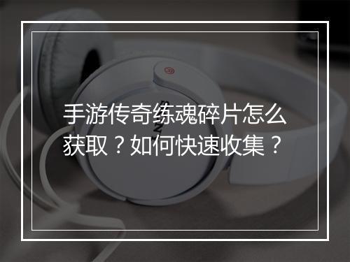手游传奇练魂碎片怎么获取？如何快速收集？