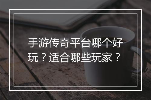 手游传奇平台哪个好玩？适合哪些玩家？