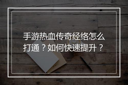 手游热血传奇经络怎么打通？如何快速提升？
