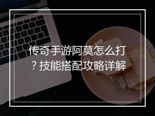 传奇手游阿莫怎么打?技能搭配攻略详解