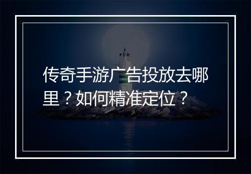 传奇手游广告投放去哪里？如何精准定位？