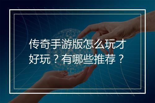 传奇手游版怎么玩才好玩？有哪些推荐？