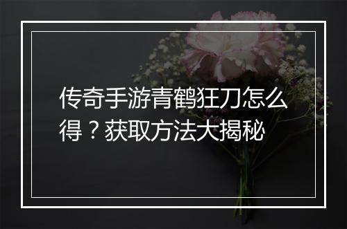 传奇手游青鹤狂刀怎么得？获取方法大揭秘