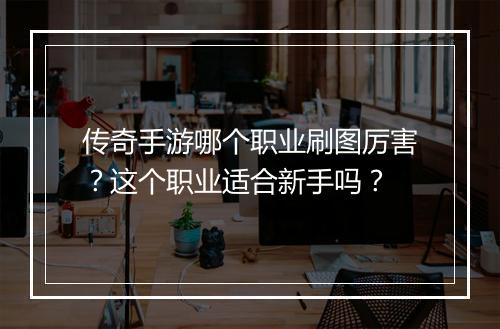 传奇手游哪个职业刷图厉害？这个职业适合新手吗？