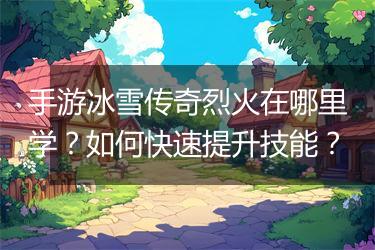 手游冰雪传奇烈火在哪里学？如何快速提升技能？