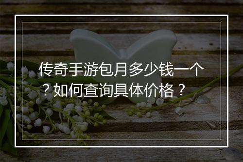传奇手游包月多少钱一个？如何查询具体价格？