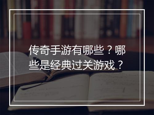 传奇手游有哪些？哪些是经典过关游戏？