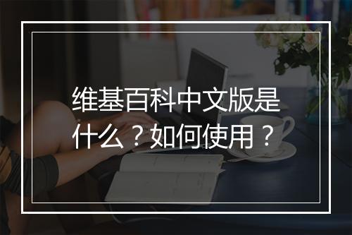 维基百科中文版是什么？如何使用？