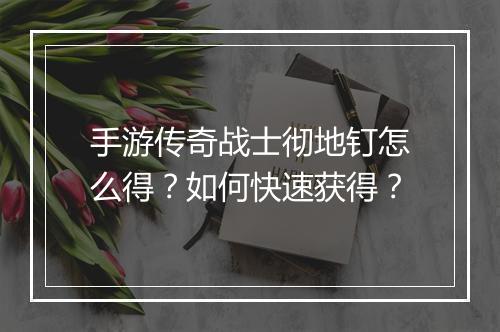 手游传奇战士彻地钉怎么得？如何快速获得？