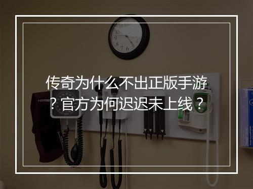 传奇为什么不出正版手游？官方为何迟迟未上线？