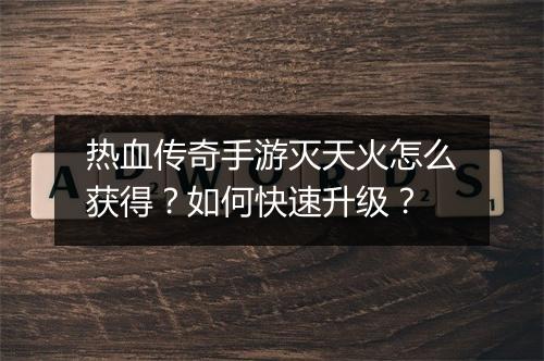 热血传奇手游灭天火怎么获得？如何快速升级？