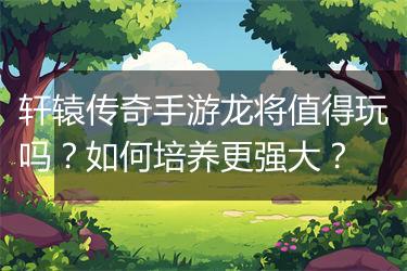 轩辕传奇手游龙将值得玩吗？如何培养更强大？