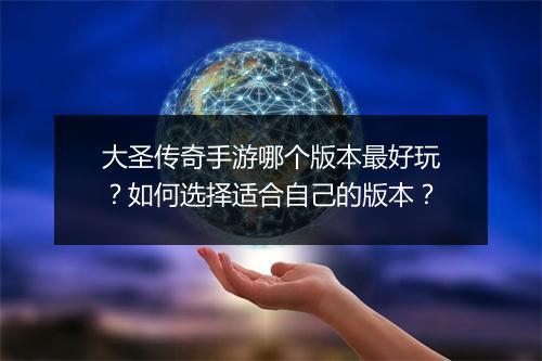大圣传奇手游哪个版本最好玩？如何选择适合自己的版本？