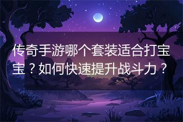 传奇手游哪个套装适合打宝宝？如何快速提升战斗力？