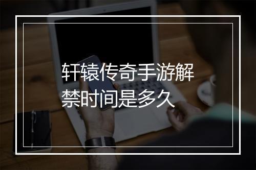 轩辕传奇手游解禁时间是多久