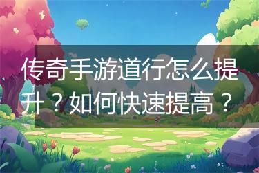 传奇手游道行怎么提升？如何快速提高？