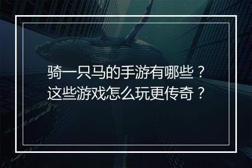 骑一只马的手游有哪些？这些游戏怎么玩更传奇？