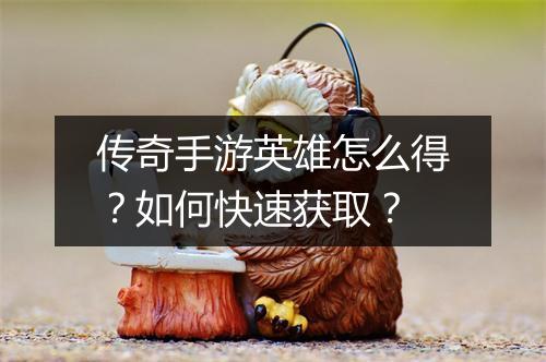传奇手游英雄怎么得？如何快速获取？