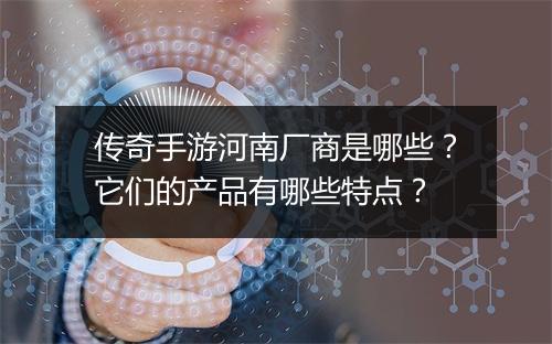 传奇手游河南厂商是哪些？它们的产品有哪些特点？