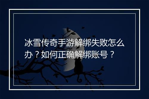 冰雪传奇手游解绑失败怎么办？如何正确解绑账号？