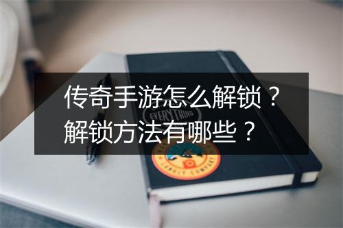 传奇手游怎么解锁？解锁方法有哪些？