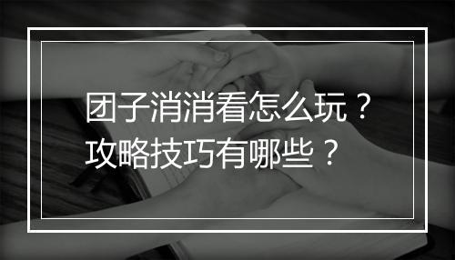 团子消消看怎么玩？攻略技巧有哪些？