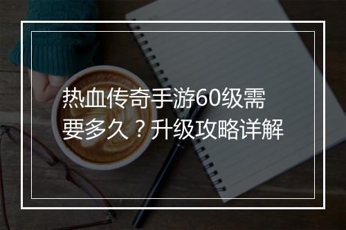 热血传奇手游60级需要多久？升级攻略详解