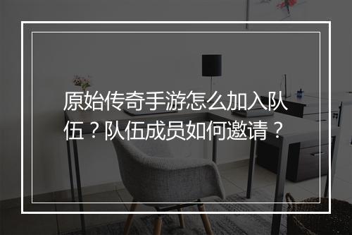 原始传奇手游怎么加入队伍？队伍成员如何邀请？