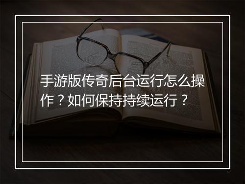 手游版传奇后台运行怎么操作？如何保持持续运行？