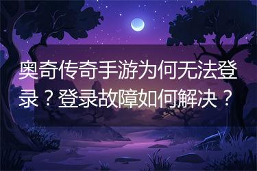 奥奇传奇手游为何无法登录？登录故障如何解决？