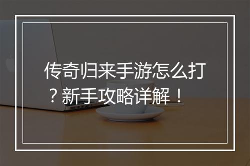 传奇归来手游怎么打？新手攻略详解！