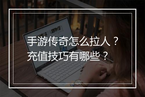 手游传奇怎么拉人？充值技巧有哪些？