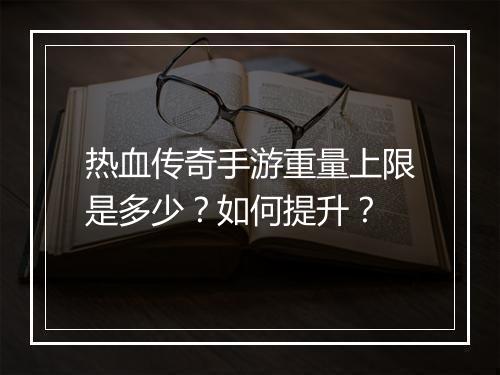 热血传奇手游重量上限是多少？如何提升？