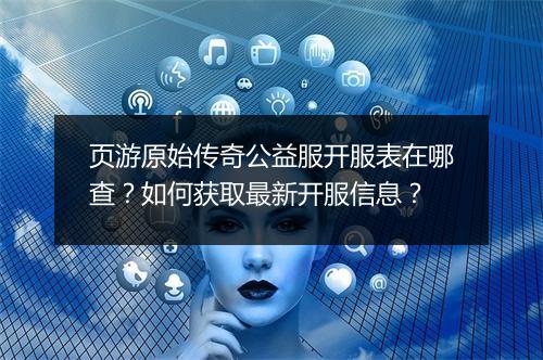 页游原始传奇公益服开服表在哪查？如何获取最新开服信息？