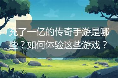 充了一亿的传奇手游是哪些？如何体验这些游戏？