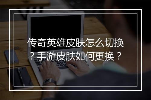 传奇英雄皮肤怎么切换？手游皮肤如何更换？