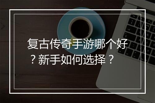 复古传奇手游哪个好？新手如何选择？