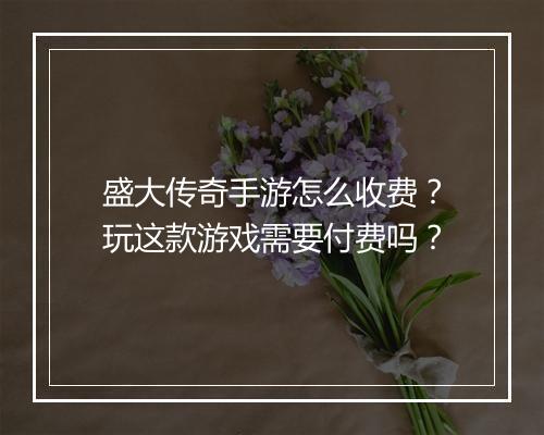 盛大传奇手游怎么收费？玩这款游戏需要付费吗？
