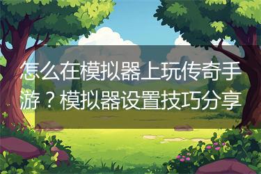 怎么在模拟器上玩传奇手游？模拟器设置技巧分享