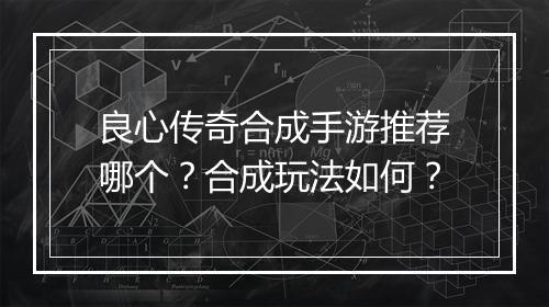 良心传奇合成手游推荐哪个？合成玩法如何？