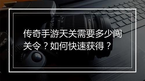 传奇手游天关需要多少闯关令？如何快速获得？