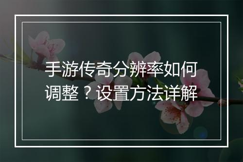 手游传奇分辨率如何调整？设置方法详解