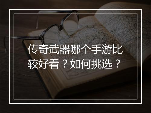 传奇武器哪个手游比较好看？如何挑选？