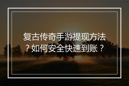 复古传奇手游提现方法？如何安全快速到账？