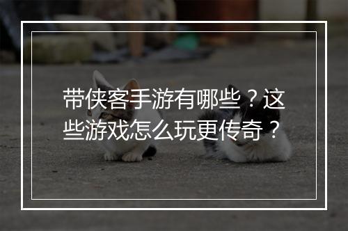 带侠客手游有哪些？这些游戏怎么玩更传奇？