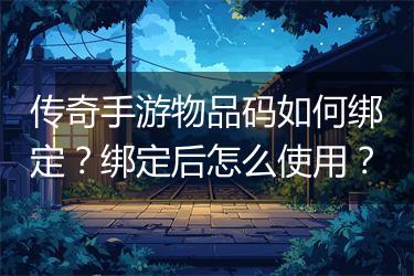 传奇手游物品码如何绑定？绑定后怎么使用？