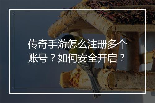 传奇手游怎么注册多个账号？如何安全开启？