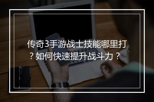 传奇3手游战士技能哪里打？如何快速提升战斗力？