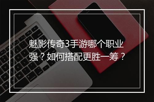 魅影传奇3手游哪个职业强？如何搭配更胜一筹？